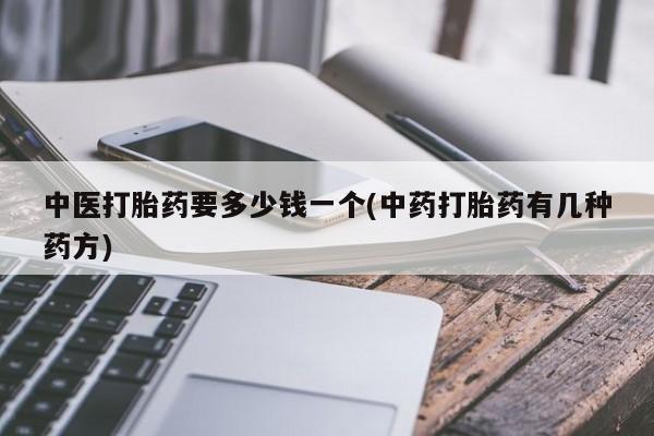 胎停大月份打胎药微信中医打胎药要多少钱一个(中药打胎药有几种药方)