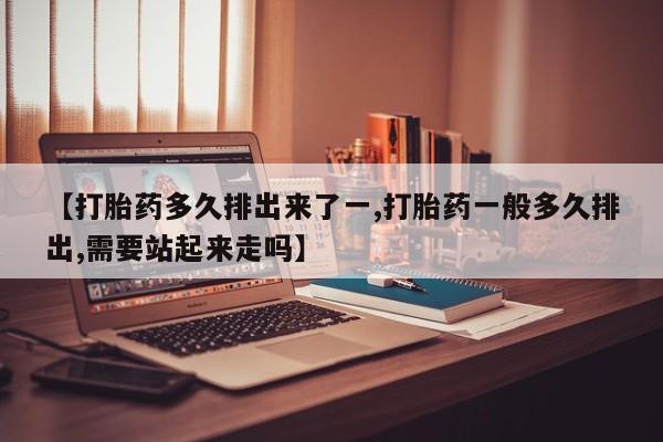 胎停大月份打胎药微信【打胎药多久排出来了一,打胎药一般多久排出,需要站起来走吗】
