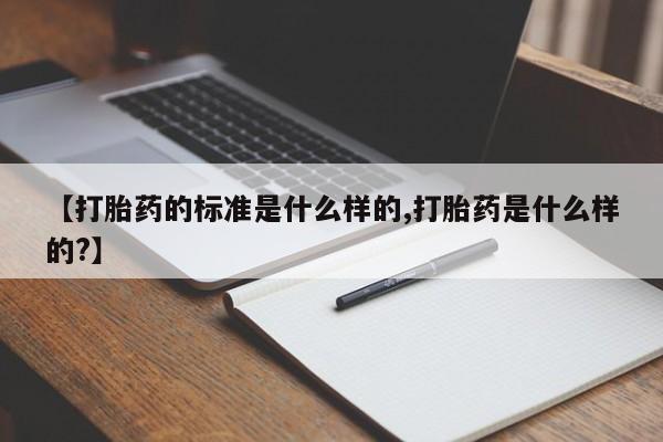 胎停大月份打胎药微信【打胎药的标准是什么样的,打胎药是什么样的?】
