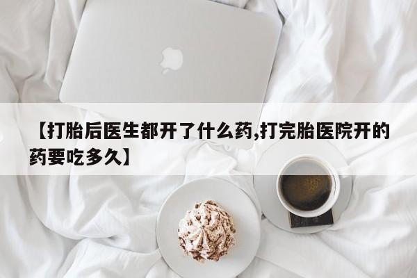 胎停大月份打胎药微信【打胎后医生都开了什么药,打完胎医院开的药要吃多久】