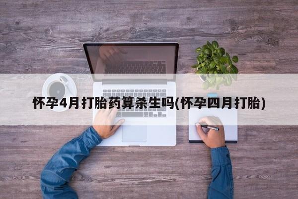 胎停大月份打胎药微信怀孕4月打胎药算杀生吗(怀孕四月打胎)