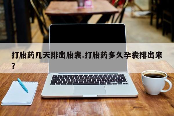 胎停大月份打胎药微信打胎药几天排出胎囊.打胎药多久孕囊排出来？