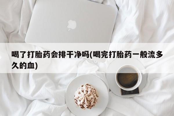 胎停大月份打胎药微信喝了打胎药会排干净吗(喝完打胎药一般流多久的血)