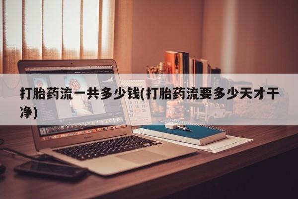 胎停大月份打胎药微信打胎药流一共多少钱(打胎药流要多少天才干净)