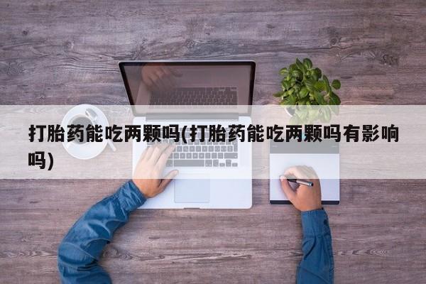 胎停大月份打胎药微信打胎药能吃两颗吗(打胎药能吃两颗吗有影响吗)