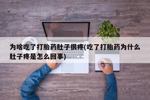 胎停大月份打胎药微信为啥吃了打胎药肚子很疼(吃了打胎药为什么肚子疼是怎么回事)
