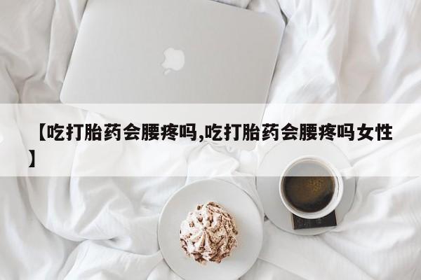 胎停大月份打胎药微信【吃打胎药会腰疼吗,吃打胎药会腰疼吗女性】