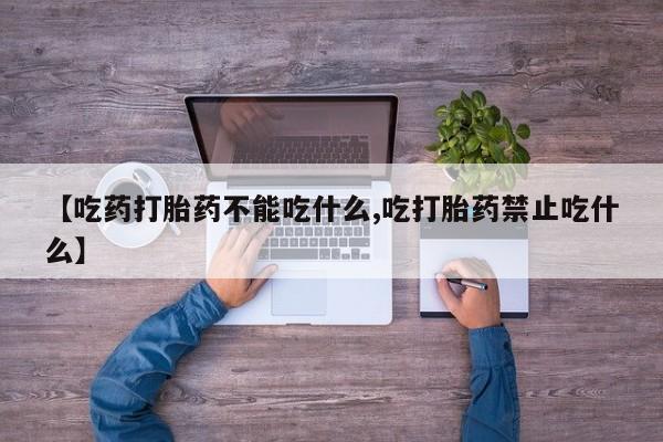 胎停大月份打胎药微信【吃药打胎药不能吃什么,吃打胎药禁止吃什么】