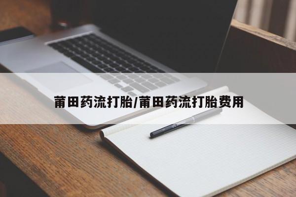 胎停大月份打胎药微信莆田药流打胎/莆田药流打胎费用