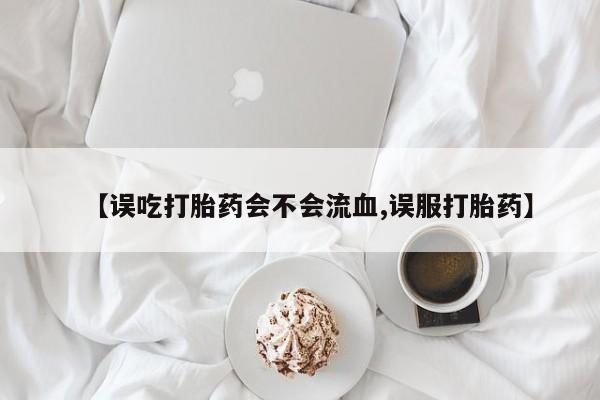 胎停大月份打胎药微信【误吃打胎药会不会流血,误服打胎药】