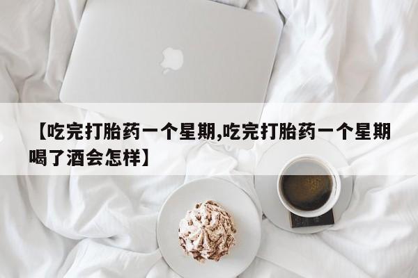 胎停大月份打胎药微信【吃完打胎药一个星期,吃完打胎药一个星期喝了酒会怎样】