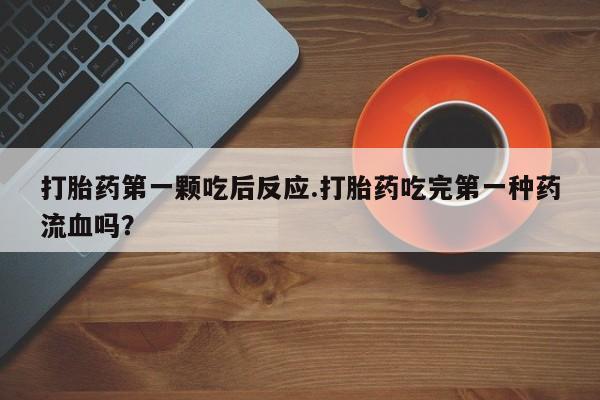 胎停大月份打胎药微信打胎药第一颗吃后反应.打胎药吃完第一种药流血吗？