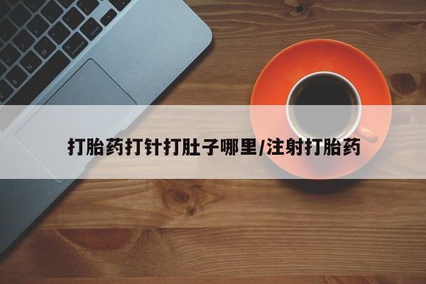 胎停大月份打胎药微信打胎药打针打肚子哪里/注射打胎药
