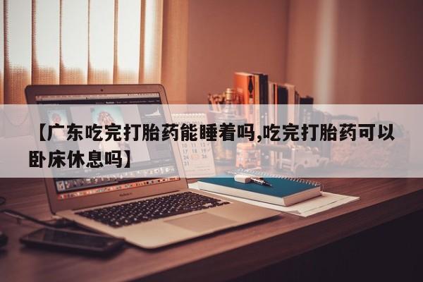 胎停大月份打胎药微信【广东吃完打胎药能睡着吗,吃完打胎药可以卧床休息吗】