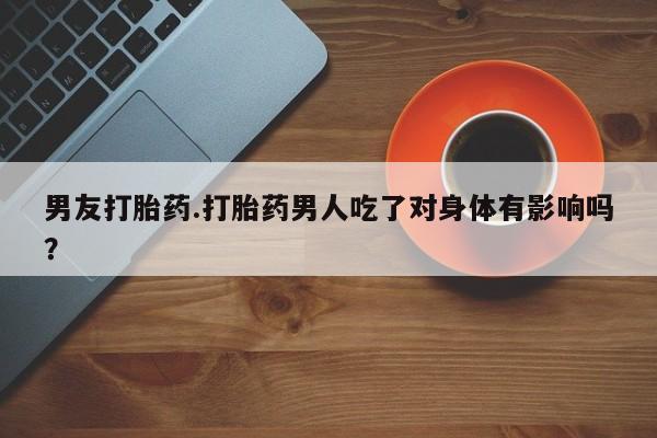 胎停大月份打胎药微信男友打胎药.打胎药男人吃了对身体有影响吗？