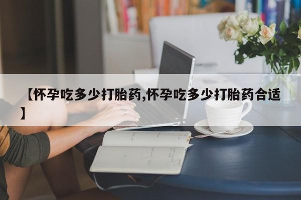 胎停大月份打胎药微信【怀孕吃多少打胎药,怀孕吃多少打胎药合适】
