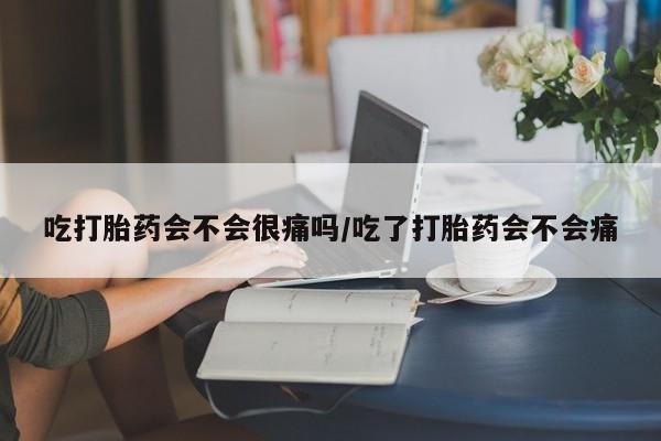 胎停大月份打胎药微信吃打胎药会不会很痛吗/吃了打胎药会不会痛
