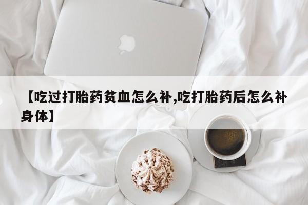 胎停大月份打胎药微信【吃过打胎药贫血怎么补,吃打胎药后怎么补身体】