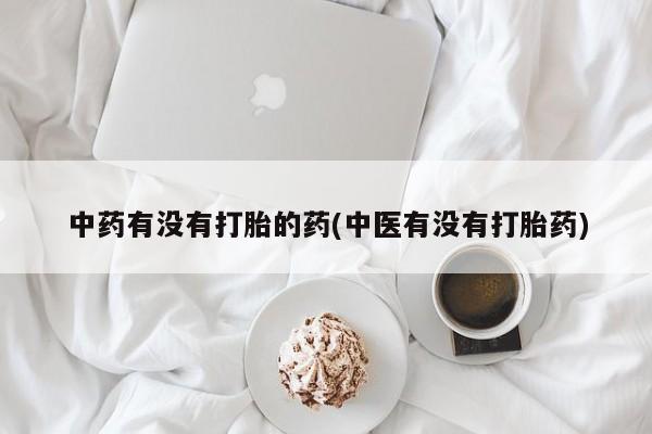 胎停大月份打胎药微信中药有没有打胎的药(中医有没有打胎药)