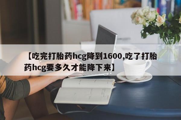 胎停大月份打胎药微信【吃完打胎药hcg降到1600,吃了打胎药hcg要多久才能降下来】