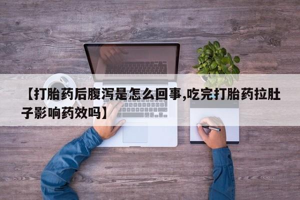 胎停大月份打胎药微信【打胎药后腹泻是怎么回事,吃完打胎药拉肚子影响药效吗】