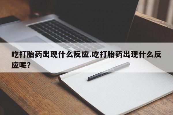 胎停大月份打胎药微信吃打胎药出现什么反应.吃打胎药出现什么反应呢？