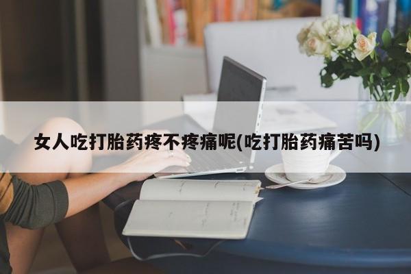 胎停大月份打胎药微信女人吃打胎药疼不疼痛呢(吃打胎药痛苦吗)
