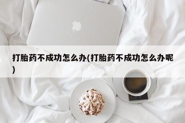 胎停大月份打胎药微信打胎药不成功怎么办(打胎药不成功怎么办呢)