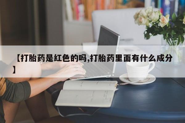 胎停大月份打胎药微信【打胎药是红色的吗,打胎药里面有什么成分】