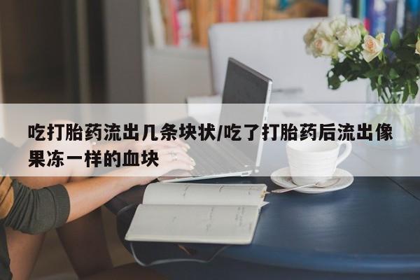 胎停大月份打胎药微信吃打胎药流出几条块状/吃了打胎药后流出像果冻一样的血块