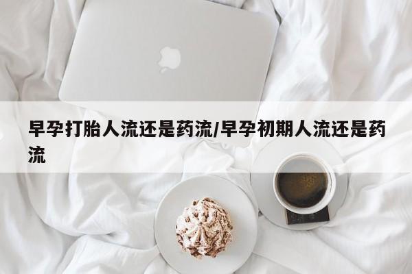 胎停大月份打胎药微信早孕打胎人流还是药流/早孕初期人流还是药流
