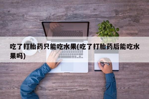 胎停大月份打胎药微信吃了打胎药只能吃水果(吃了打胎药后能吃水果吗)