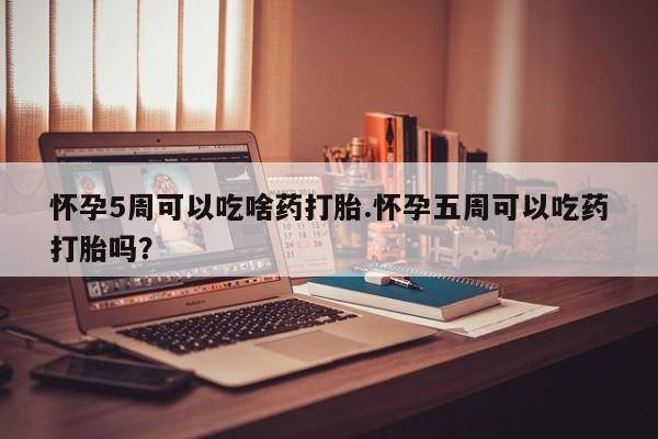 胎停大月份打胎药微信怀孕5周可以吃啥药打胎.怀孕五周可以吃药打胎吗？