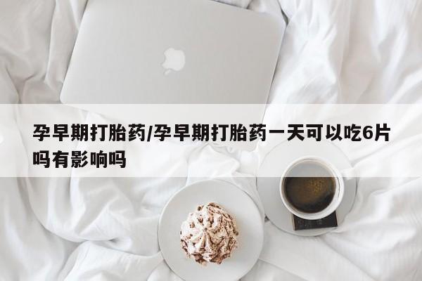 胎停大月份打胎药微信孕早期打胎药/孕早期打胎药一天可以吃6片吗有影响吗