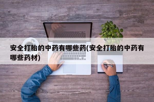 胎停大月份打胎药微信安全打胎的中药有哪些药(安全打胎的中药有哪些药材)