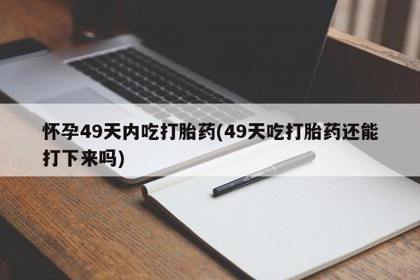 胎停大月份打胎药微信怀孕49天内吃打胎药(49天吃打胎药还能打下来吗)