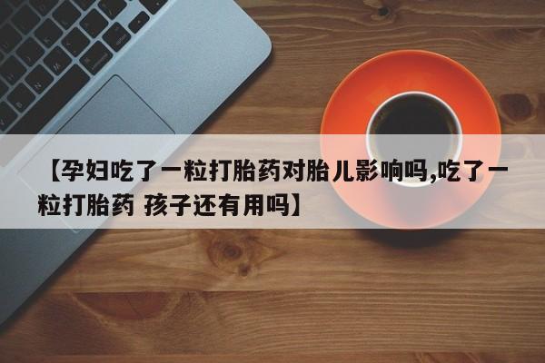 胎停大月份打胎药微信【孕妇吃了一粒打胎药对胎儿影响吗,吃了一粒打胎药 孩子还有用吗】