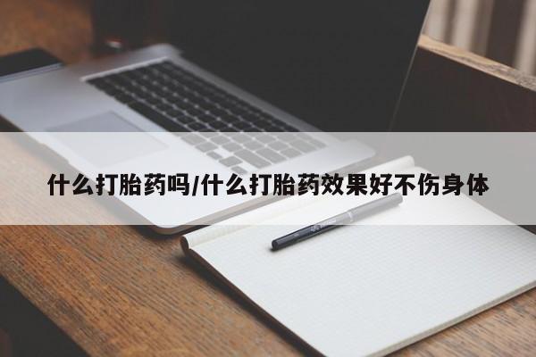 胎停大月份打胎药微信什么打胎药吗/什么打胎药效果好不伤身体